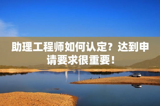 助理工程师如何认定？达到申请要求很重要！