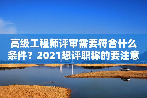 高级工程师评审需要符合什么条件？2021想评职称的要注意啦！