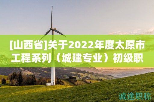 [山西省]关于2022年度太原市工程系列（城建专业）初级职称评审结果的公示