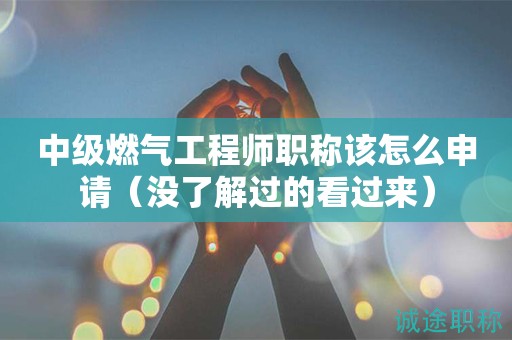 2024年中级燃气工程师职称该怎么申请（没了解过的看过来）