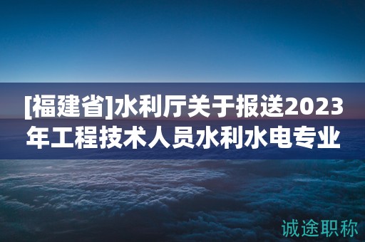 [福建省]水利厅关于报送2023年工程技术人员水利水电专业中级职务任职资格评审材料的通知