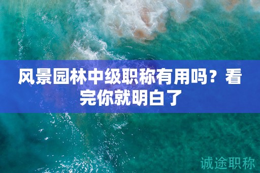 2024年风景园林中级职称有用吗？看完你就明白了