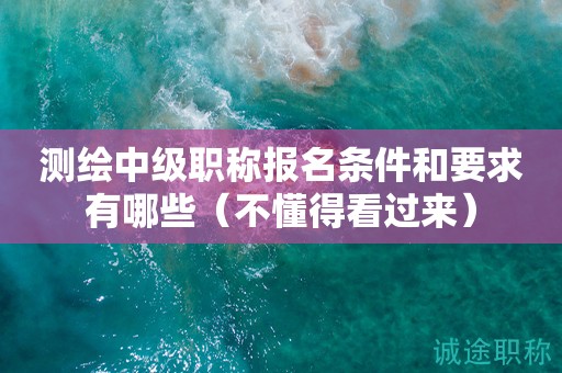 2024年测绘中级职称报名条件和要求有哪些（不懂得看过来）