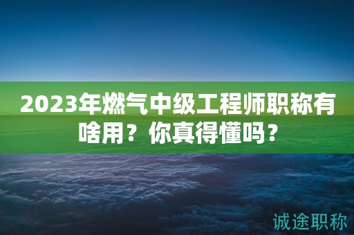 2024年燃气中级工程师职称有啥用？你真得懂吗？