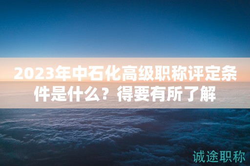 2024年中石化高级职称评定条件是什么？得要有所了解