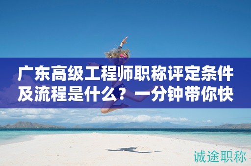 广东高级工程师职称评定条件及流程是什么？一分钟带你快速了解