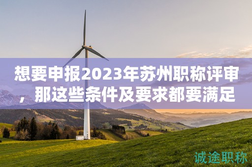 想要申报2023年苏州职称评审，那这些条件及要求都要满足