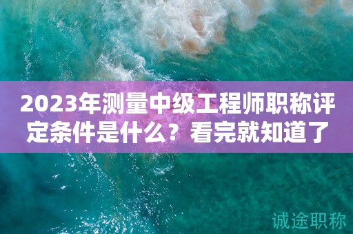 2024年测量中级工程师职称评定条件是什么？看完就知道了