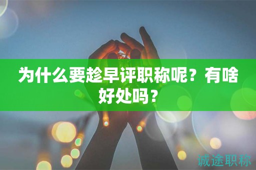 为什么要趁早评职称呢？有啥好处吗？