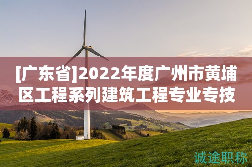 [广东省]2022年度广州市黄埔区工程系列建筑工程专业专技人才初级职称评审委员会评审和认定工作的通知