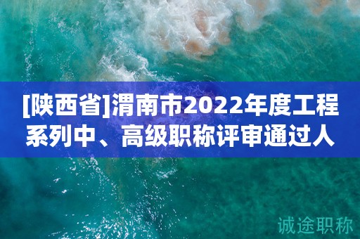 [陕西省]渭南市2022年度工程系列中、高级职称评审通过人员公示