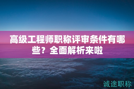 高级工程师职称评审条件有哪些？全面解析来啦