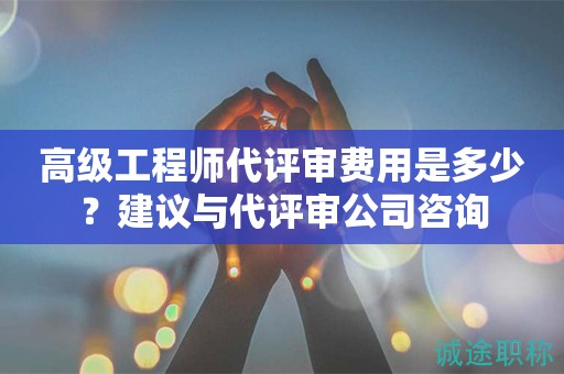 高级工程师代评审费用是多少？建议与代评审公司咨询