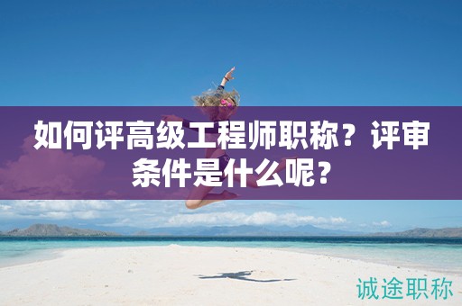 如何评高级工程师职称？评审条件是什么呢？