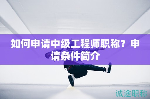 如何申请中级工程师职称？申请条件简介