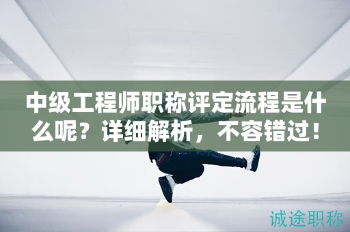 中级工程师职称评定流程是什么呢？详细解析，不容错过！