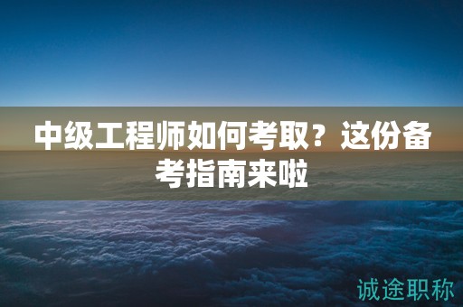 中级工程师如何考取？这份备考指南来啦