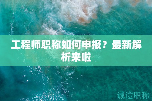 2024年工程师职称如何申报？最新解析来啦