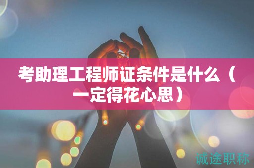 考助理工程师证条件是什么（一定得花心思）