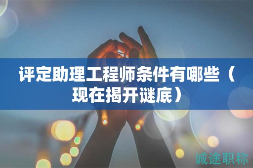 评定助理工程师条件有哪些（现在揭开谜底）