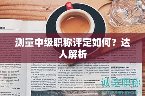 测量中级职称评定如何？达人解析