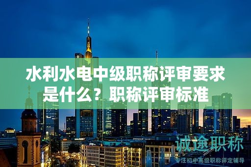 水利水电中级职称评审要求是什么？职称评审标准