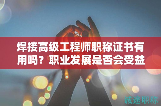 焊接高级工程师职称证书有用吗？职业发展是否会受益？