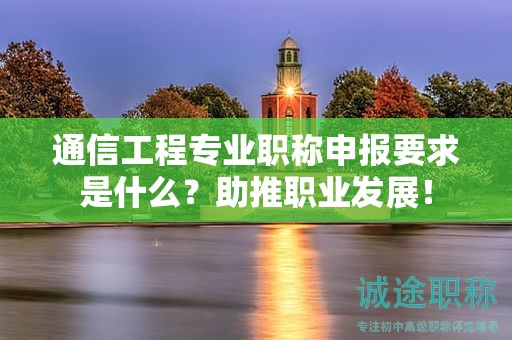 通信工程专业职称申报要求是什么？助推职业发展！