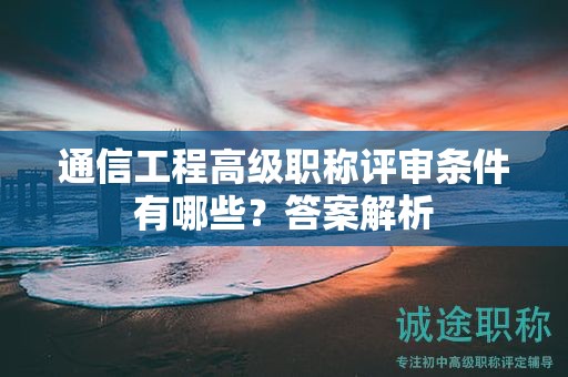 通信工程高级职称评审条件有哪些？答案解析