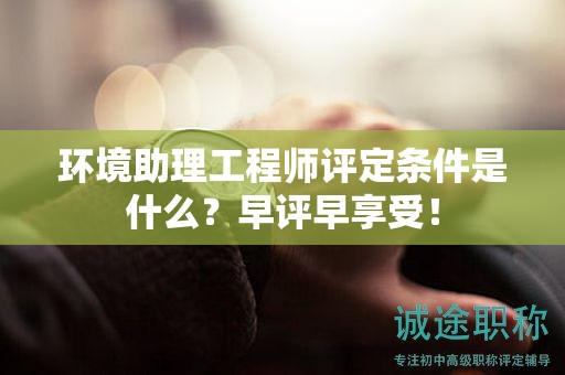 环境助理工程师评定条件是什么？早评早享受！