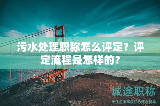 污水处理职称怎么评定？评定流程是怎样的？