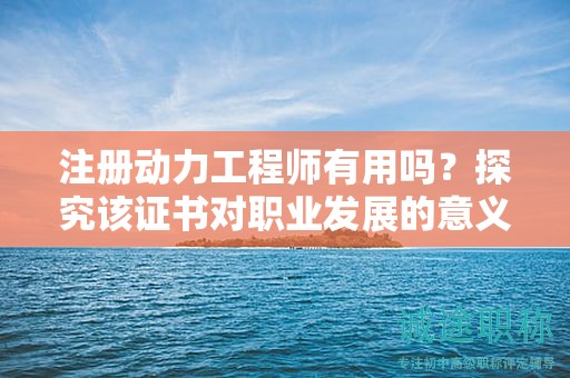 注册动力工程师有用吗？探究该证书对职业发展的意义