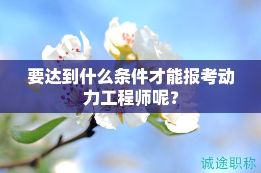 要达到什么条件才能报考动力工程师呢？