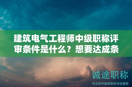 建筑电气工程师中级职称评审条件是什么？想要达成条件就先看看