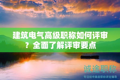 建筑电气高级职称如何评审？全面了解评审要点