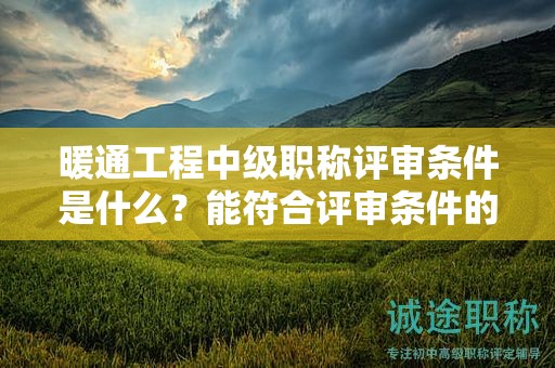 暖通工程中级职称评审条件是什么？能符合评审条件的要求吗？