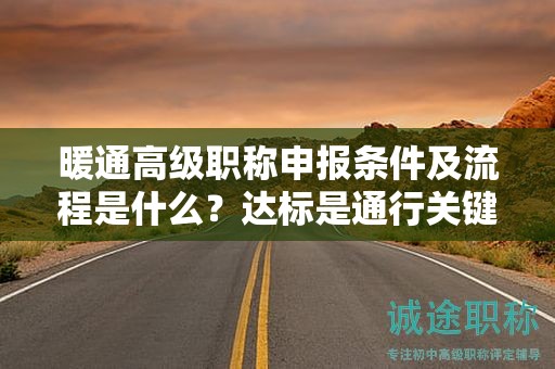 暖通高级职称申报条件及流程是什么？达标是通行关键！