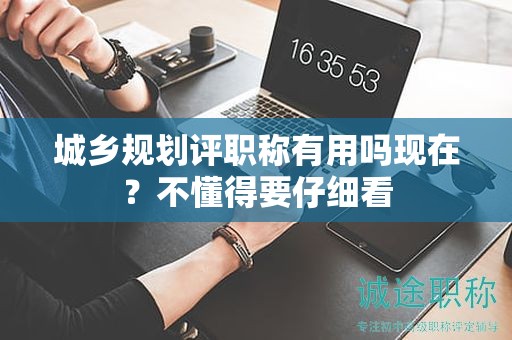 城乡规划评职称有用吗现在？不懂得要仔细看