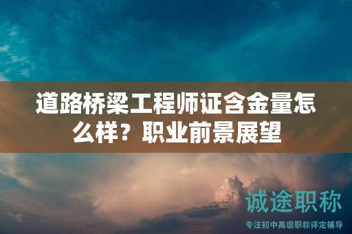 道路桥梁工程师证含金量怎么样？职业前景展望