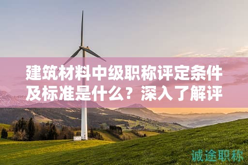 建筑材料中级职称评定条件及标准是什么？深入了解评定标准