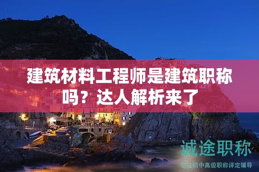 建筑材料工程师是建筑职称吗？达人解析来了