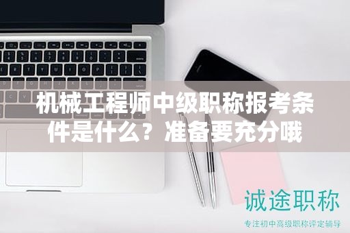 机械工程师中级职称报考条件是什么？准备要充分哦