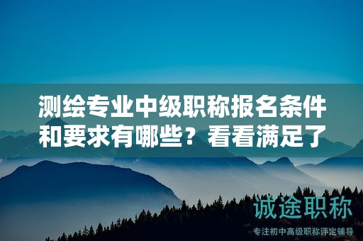 测绘专业中级职称报名条件和要求有哪些？看看满足了没