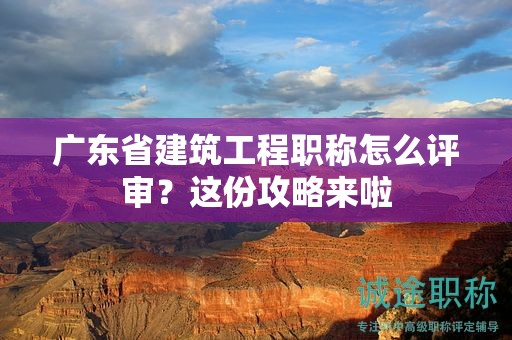 广东省建筑工程职称怎么评审？这份攻略来啦