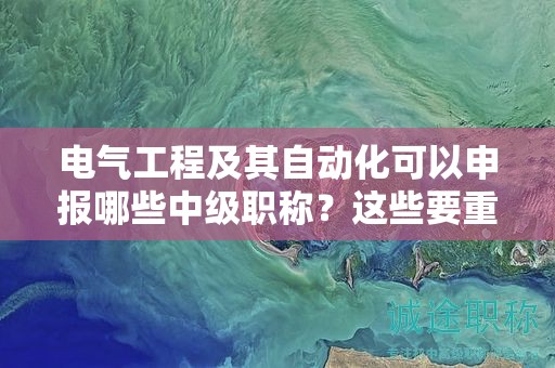 电气工程及其自动化可以申报哪些中级职称，这些要重点关注