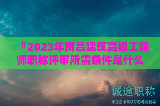 『2024年南昌建筑高级工程师职称评审所需条件是什么呢』