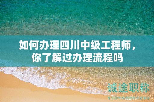 如何办理四川中级工程师，你了解过办理流程吗