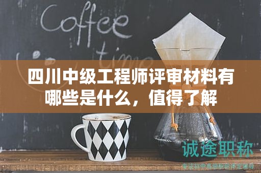 四川中级工程师评审材料有哪些，值得了解