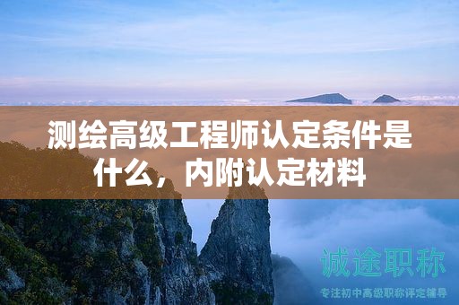 测绘高级工程师认定条件是什么，内附认定材料