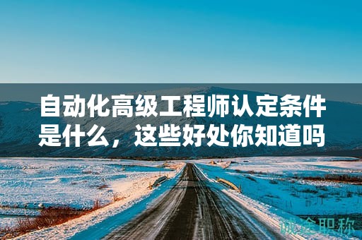 自动化高级工程师认定条件是什么，这些好处你知道吗？